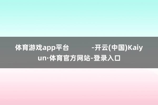 体育游戏app平台            -开云(中国)Kaiyun·体育官方网站-登录入口