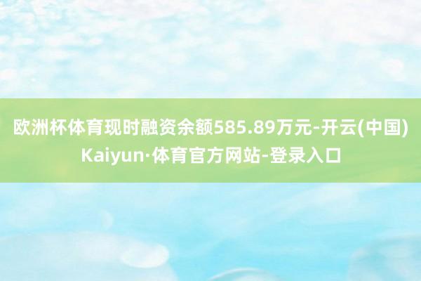 欧洲杯体育现时融资余额585.89万元-开云(中国)Kaiyun·体育官方网站-登录入口