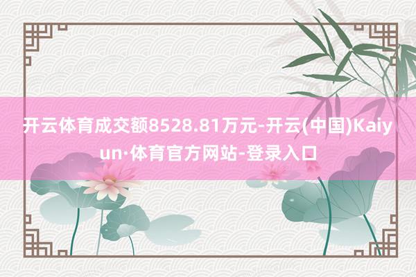 开云体育成交额8528.81万元-开云(中国)Kaiyun·体育官方网站-登录入口