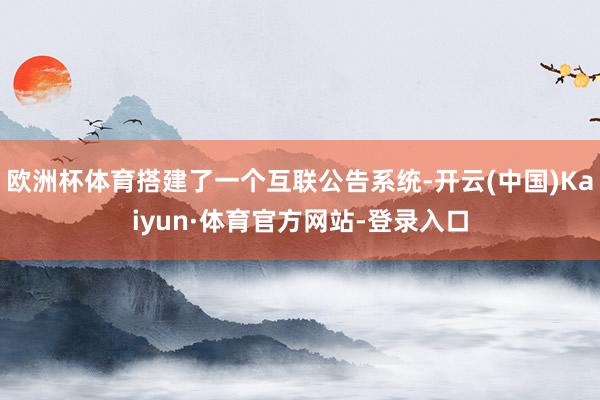 欧洲杯体育搭建了一个互联公告系统-开云(中国)Kaiyun·体育官方网站-登录入口