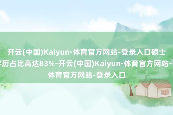 开云(中国)Kaiyun·体育官方网站-登录入口硕士及以上学历占比高达83%-开云(中国)Kaiyun·体育官方网站-登录入口