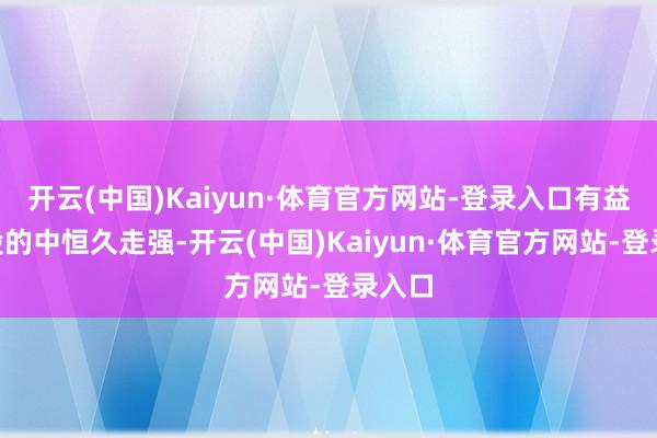 开云(中国)Kaiyun·体育官方网站-登录入口有益于A股的中恒久走强-开云(中国)Kaiyun·体育官方网站-登录入口