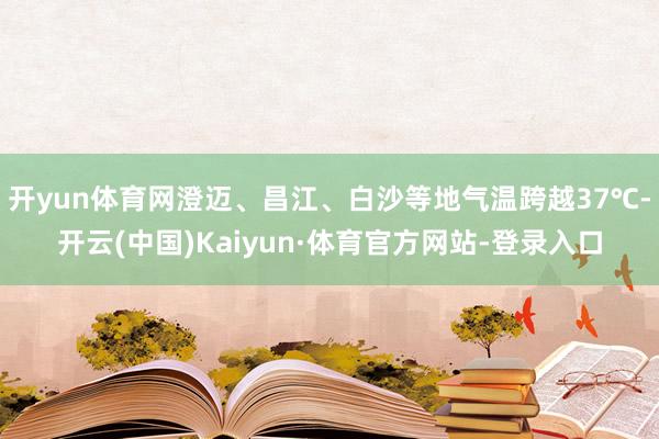 开yun体育网澄迈、昌江、白沙等地气温跨越37℃-开云(中国)Kaiyun·体育官方网站-登录入口