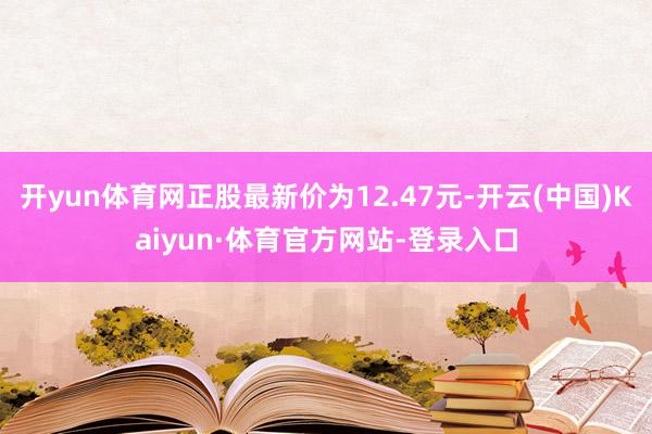 开yun体育网正股最新价为12.47元-开云(中国)Kaiyun·体育官方网站-登录入口