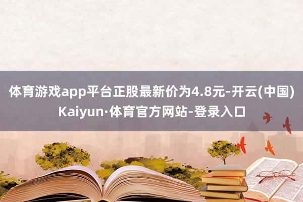 体育游戏app平台正股最新价为4.8元-开云(中国)Kaiyun·体育官方网站-登录入口