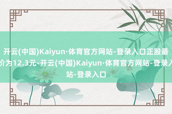 开云(中国)Kaiyun·体育官方网站-登录入口正股最新价为12.3元-开云(中国)Kaiyun·体育官方网站-登录入口