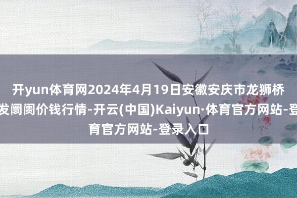 开yun体育网2024年4月19日安徽安庆市龙狮桥蔬菜批发阛阓价钱行情-开云(中国)Kaiyun·体育官方网站-登录入口