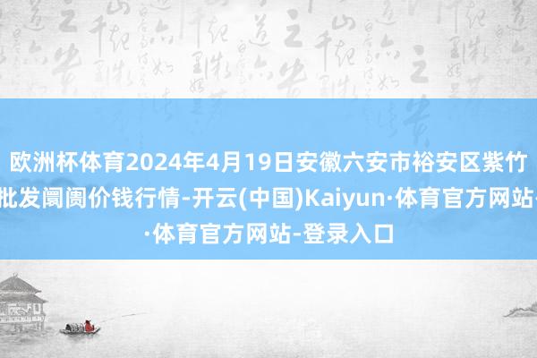 欧洲杯体育2024年4月19日安徽六安市裕安区紫竹林农产物批发阛阓价钱行情-开云(中国)Kaiyun·体育官方网站-登录入口