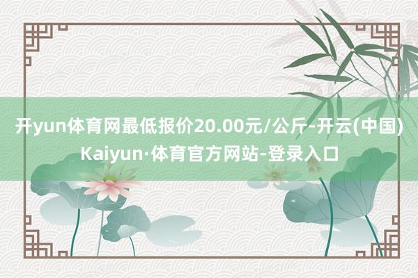 开yun体育网最低报价20.00元/公斤-开云(中国)Kaiyun·体育官方网站-登录入口