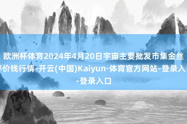 欧洲杯体育2024年4月20日宇宙主要批发市集金丝枣价钱行情-开云(中国)Kaiyun·体育官方网站-登录入口