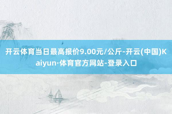 开云体育当日最高报价9.00元/公斤-开云(中国)Kaiyun·体育官方网站-登录入口