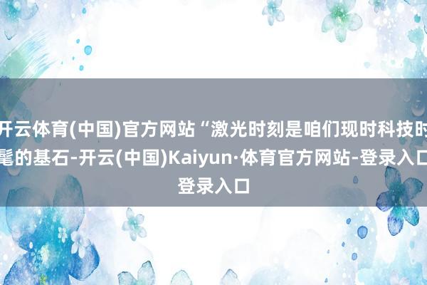 开云体育(中国)官方网站“激光时刻是咱们现时科技时髦的基石-开云(中国)Kaiyun·体育官方网站-登录入口