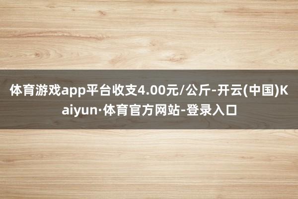 体育游戏app平台收支4.00元/公斤-开云(中国)Kaiyun·体育官方网站-登录入口