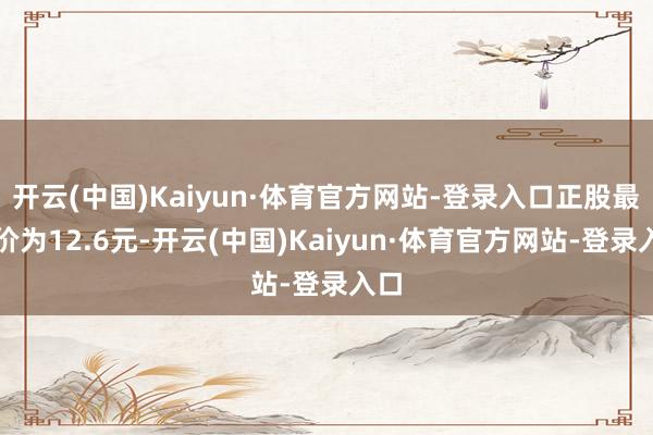 开云(中国)Kaiyun·体育官方网站-登录入口正股最新价为12.6元-开云(中国)Kaiyun·体育官方网站-登录入口