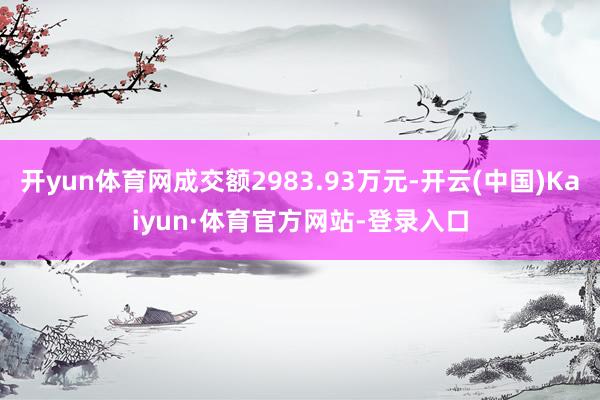 开yun体育网成交额2983.93万元-开云(中国)Kaiyun·体育官方网站-登录入口