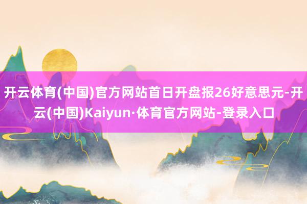 开云体育(中国)官方网站首日开盘报26好意思元-开云(中国)Kaiyun·体育官方网站-登录入口