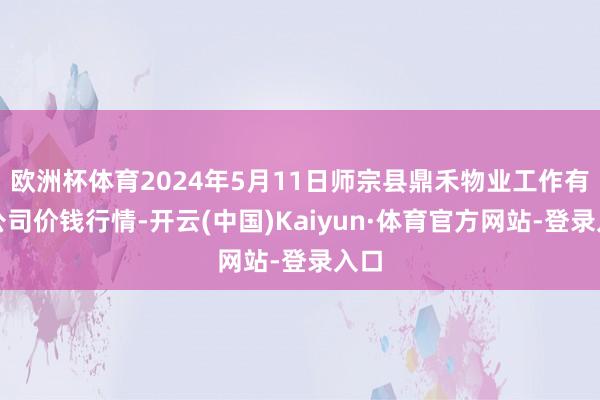 欧洲杯体育2024年5月11日师宗县鼎禾物业工作有限公司价钱行情-开云(中国)Kaiyun·体育官方网站-登录入口