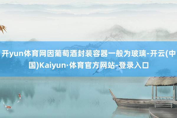 开yun体育网因葡萄酒封装容器一般为玻璃-开云(中国)Kaiyun·体育官方网站-登录入口