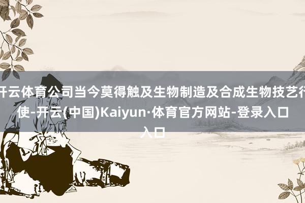 开云体育公司当今莫得触及生物制造及合成生物技艺行使-开云(中国)Kaiyun·体育官方网站-登录入口