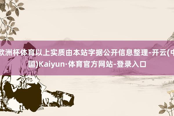 欧洲杯体育以上实质由本站字据公开信息整理-开云(中国)Kaiyun·体育官方网站-登录入口