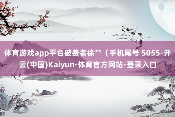 体育游戏app平台破费者徐**（手机尾号 5055-开云(中国)Kaiyun·体育官方网站-登录入口