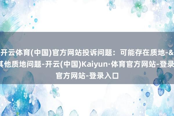 开云体育(中国)官方网站投诉问题：可能存在质地->其他质地问题-开云(中国)Kaiyun·体育官方网站-登录入口