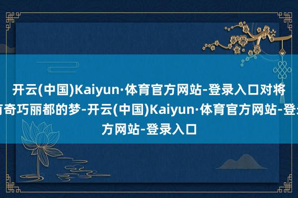 开云(中国)Kaiyun·体育官方网站-登录入口对将来领有奇巧丽都的梦-开云(中国)Kaiyun·体育官方网站-登录入口