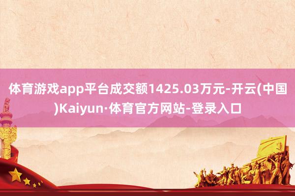 体育游戏app平台成交额1425.03万元-开云(中国)Kaiyun·体育官方网站-登录入口