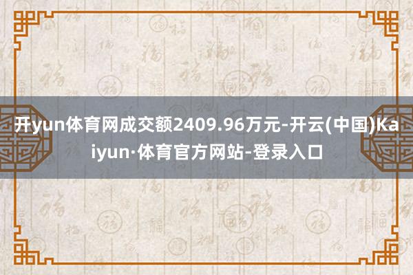 开yun体育网成交额2409.96万元-开云(中国)Kaiyun·体育官方网站-登录入口