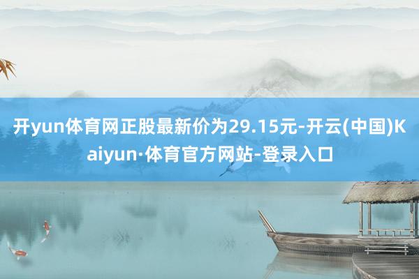 开yun体育网正股最新价为29.15元-开云(中国)Kaiyun·体育官方网站-登录入口