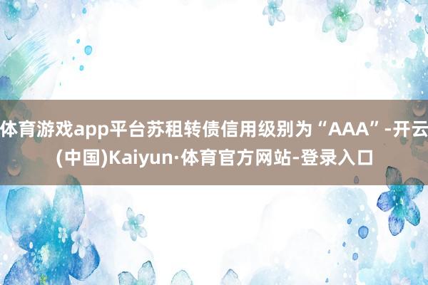 体育游戏app平台苏租转债信用级别为“AAA”-开云(中国)Kaiyun·体育官方网站-登录入口