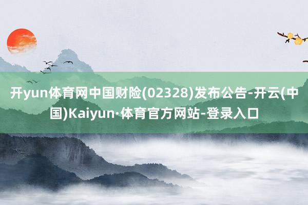 开yun体育网中国财险(02328)发布公告-开云(中国)Kaiyun·体育官方网站-登录入口