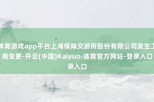 体育游戏app平台上海保障交游所股份有限公司发生工商变更-开云(中国)Kaiyun·体育官方网站-登录入口