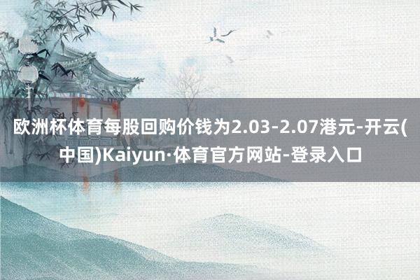 欧洲杯体育每股回购价钱为2.03-2.07港元-开云(中国)Kaiyun·体育官方网站-登录入口