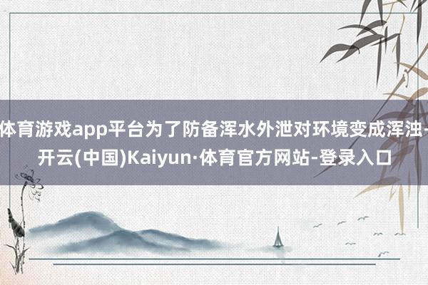 体育游戏app平台为了防备浑水外泄对环境变成浑浊-开云(中国)Kaiyun·体育官方网站-登录入口