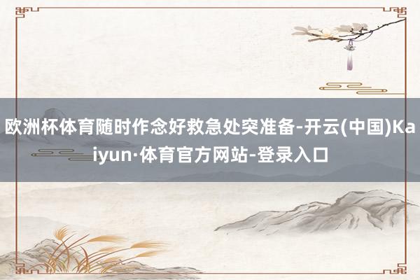 欧洲杯体育随时作念好救急处突准备-开云(中国)Kaiyun·体育官方网站-登录入口