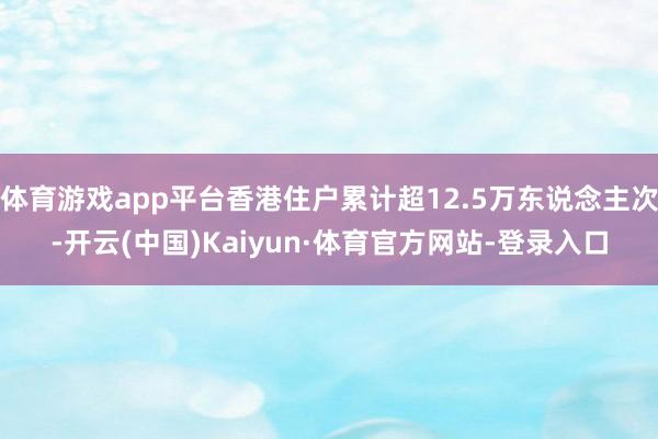 体育游戏app平台香港住户累计超12.5万东说念主次-开云(中国)Kaiyun·体育官方网站-登录入口