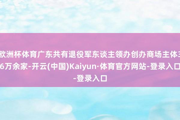 欧洲杯体育广东共有退役军东谈主领办创办商场主体36万余家-开云(中国)Kaiyun·体育官方网站-登录入口