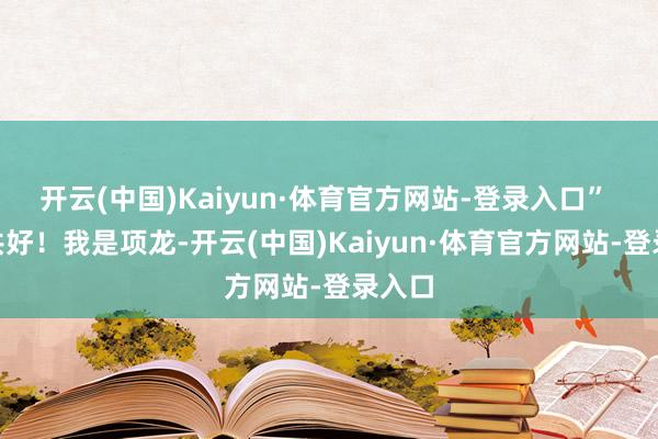 开云(中国)Kaiyun·体育官方网站-登录入口” 　　“公共好！我是项龙-开云(中国)Kaiyun·体育官方网站-登录入口