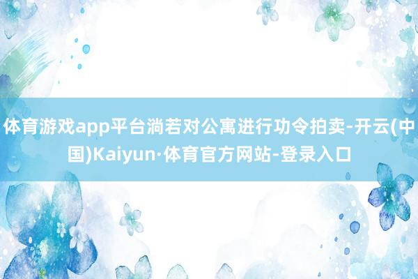 体育游戏app平台淌若对公寓进行功令拍卖-开云(中国)Kaiyun·体育官方网站-登录入口