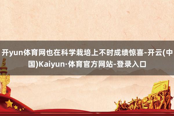 开yun体育网也在科学栽培上不时成绩惊喜-开云(中国)Kaiyun·体育官方网站-登录入口