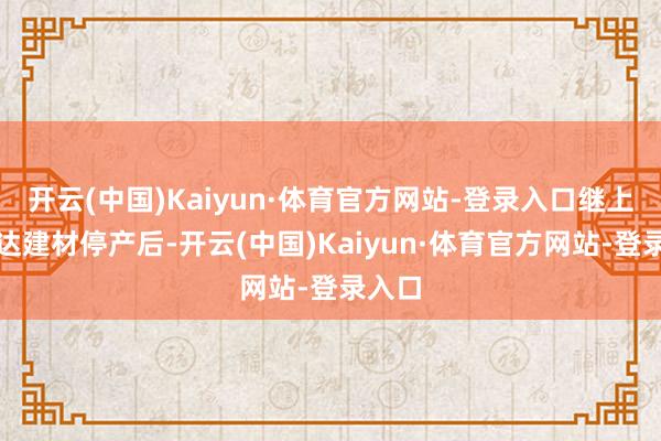 开云(中国)Kaiyun·体育官方网站-登录入口继上周鑫达建材停产后-开云(中国)Kaiyun·体育官方网站-登录入口