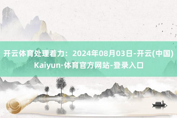 开云体育处理着力：2024年08月03日-开云(中国)Kaiyun·体育官方网站-登录入口