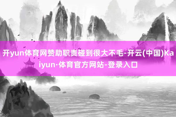 开yun体育网赞助职责碰到很大不毛-开云(中国)Kaiyun·体育官方网站-登录入口