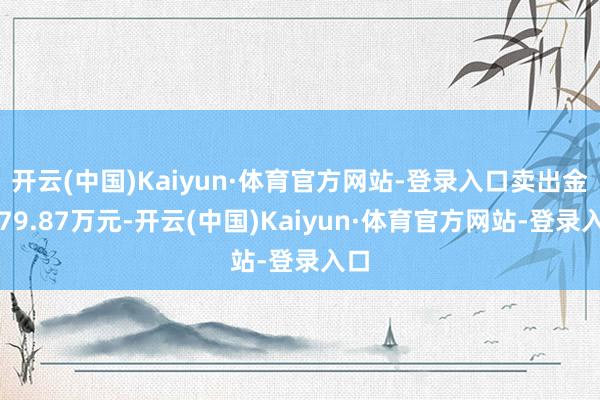 开云(中国)Kaiyun·体育官方网站-登录入口卖出金额79.87万元-开云(中国)Kaiyun·体育官方网站-登录入口