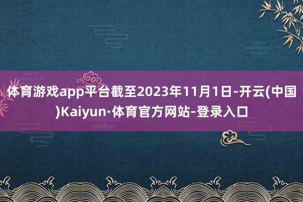 体育游戏app平台截至2023年11月1日-开云(中国)Kaiyun·体育官方网站-登录入口