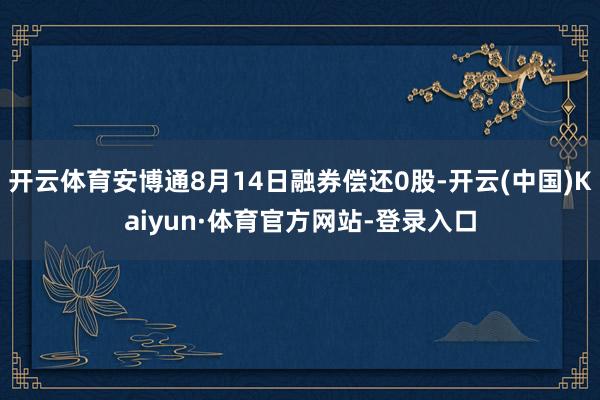 开云体育安博通8月14日融券偿还0股-开云(中国)Kaiyun·体育官方网站-登录入口