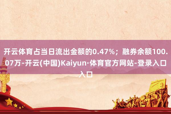 开云体育占当日流出金额的0.47%；融券余额100.07万-开云(中国)Kaiyun·体育官方网站-登录入口