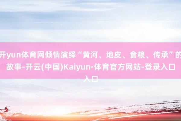 开yun体育网倾情演绎“黄河、地皮、食粮、传承”的故事-开云(中国)Kaiyun·体育官方网站-登录入口