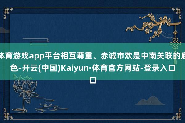 体育游戏app平台相互尊重、赤诚市欢是中南关联的底色-开云(中国)Kaiyun·体育官方网站-登录入口